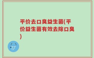 平价去口臭益生菌(平价益生菌有效去除口臭)