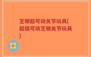 芝顿超可动关节玩具(超级可动芝顿关节玩具)