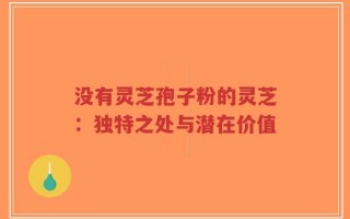 没有灵芝孢子粉的灵芝：独特之处与潜在价值