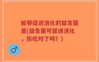 能够促进消化的益生菌是(益生菌可促进消化，你吃对了吗？)