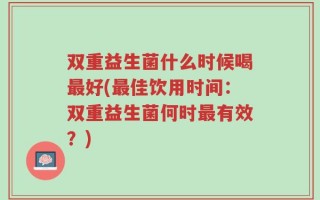 双重益生菌什么时候喝最好(最佳饮用时间：双重益生菌何时最有效？)