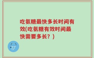 吃氨糖最快多长时间有效(吃氨糖有效时间最快需要多长？)