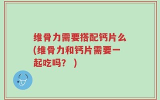 维骨力需要搭配钙片么(维骨力和钙片需要一起吃吗？ )