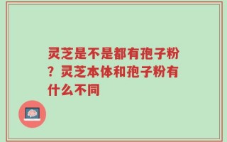 灵芝是不是都有孢子粉？灵芝本体和孢子粉有什么不同