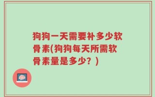 狗狗一天需要补多少软骨素(狗狗每天所需软骨素量是多少？)