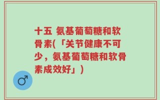 十五 氨基葡萄糖和软骨素(「关节健康不可少，氨基葡萄糖和软骨素成效好」)
