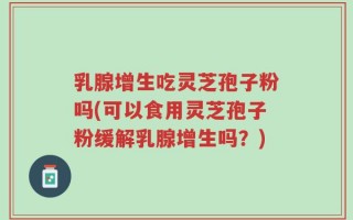 乳腺增生吃灵芝孢子粉吗(可以食用灵芝孢子粉缓解乳腺增生吗？)