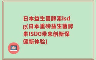 日本益生菌酵素isdg(日本重磅益生菌酵素ISDG带来创新保健新体验)