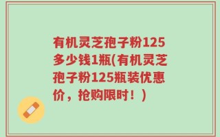 有机灵芝孢子粉125多少钱1瓶(有机灵芝孢子粉125瓶装优惠价，抢购限时！)