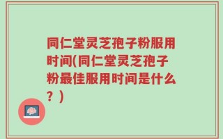 同仁堂灵芝孢子粉服用时间(同仁堂灵芝孢子粉最佳服用时间是什么？)