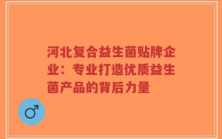 河北复合益生菌贴牌企业：专业打造优质益生菌产品的背后力量