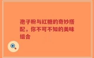 孢子粉与红糖的奇妙搭配，你不可不知的美味组合