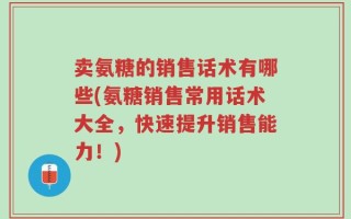卖氨糖的销售话术有哪些(氨糖销售常用话术大全，快速提升销售能力！)