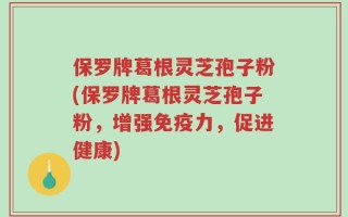 保罗牌葛根灵芝孢子粉(保罗牌葛根灵芝孢子粉，增强免疫力，促进健康)
