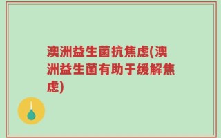 澳洲益生菌抗焦虑(澳洲益生菌有助于缓解焦虑)