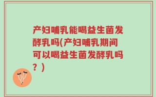 产妇哺乳能喝益生菌发酵乳吗(产妇哺乳期间可以喝益生菌发酵乳吗？)