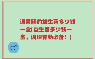 调胃肠的益生菌多少钱一盒(益生菌多少钱一盒，调理胃肠必备！)