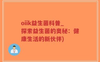 oiik益生菌科普_探索益生菌的奥秘：健康生活的新伙伴)