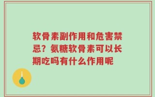 软骨素副作用和危害禁忌？氨糖软骨素可以长期吃吗有什么作用呢