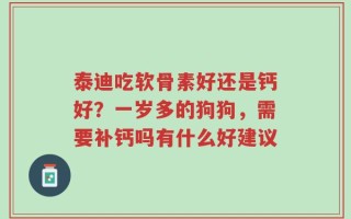 泰迪吃软骨素好还是钙好？一岁多的狗狗，需要补钙吗有什么好建议