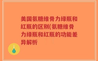美国氨糖维骨力绿瓶和红瓶的区别(氨糖维骨力绿瓶和红瓶的功能差异解析
