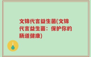 文锦代言益生菌(文锦代言益生菌：保护你的肠道健康)