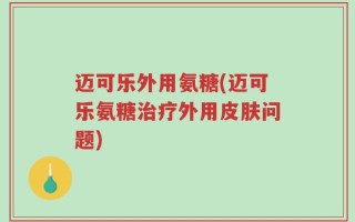 迈可乐外用氨糖(迈可乐氨糖治疗外用皮肤问题)
