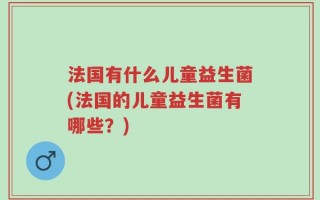 法国有什么儿童益生菌(法国的儿童益生菌有哪些？)