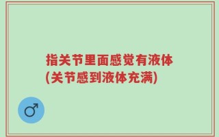 指关节里面感觉有液体(关节感到液体充满)