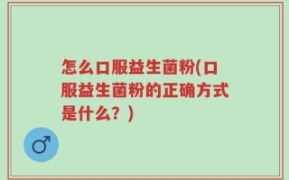 怎么口服益生菌粉(口服益生菌粉的正确方式是什么？)