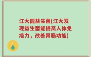 江大圆益生菌(江大发现益生菌能提高人体免疫力，改善胃肠功能)