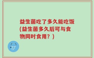 益生菌吃了多久能吃饭(益生菌多久后可与食物同时食用？)