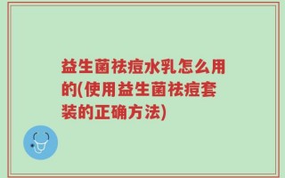 益生菌祛痘水乳怎么用的(使用益生菌祛痘套装的正确方法)