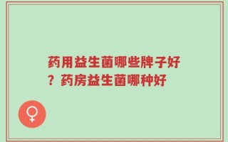 药用益生菌哪些牌子好？药房益生菌哪种好