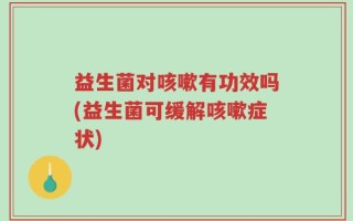 益生菌对咳嗽有功效吗(益生菌可缓解咳嗽症状)