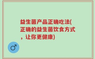 益生菌产品正确吃法(正确的益生菌饮食方式，让你更健康)