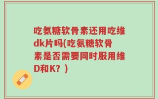吃氨糖软骨素还用吃维dk片吗(吃氨糖软骨素是否需要同时服用维D和K？)