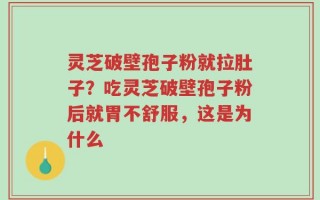 灵芝破壁孢子粉就拉肚子？吃灵芝破壁孢子粉后就胃不舒服，这是为什么