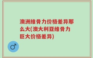 澳洲维骨力价格差异那么大(澳大利亚维骨力巨大价格差异)