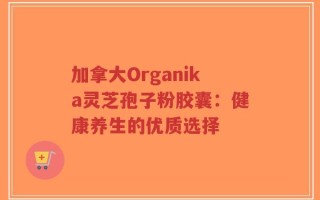 加拿大Organika灵芝孢子粉胶囊：健康养生的优质选择