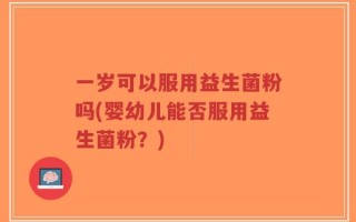 一岁可以服用益生菌粉吗(婴幼儿能否服用益生菌粉？)