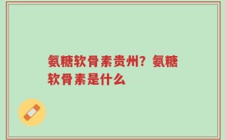 氨糖软骨素贵州？氨糖软骨素是什么
