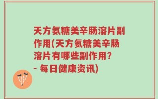 天方氨糖美辛肠溶片副作用(天方氨糖美辛肠溶片有哪些副作用？ - 每日健康资讯)