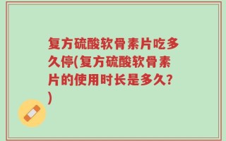 复方硫酸软骨素片吃多久停(复方硫酸软骨素片的使用时长是多久？)