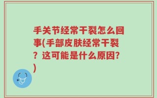 手关节经常干裂怎么回事(手部皮肤经常干裂？这可能是什么原因？)