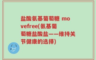 盐酸氨基葡萄糖 movefree(氨基葡萄糖盐酸盐——维持关节健康的选择)