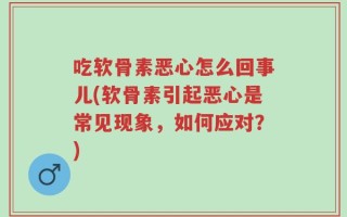吃软骨素恶心怎么回事儿(软骨素引起恶心是常见现象，如何应对？)
