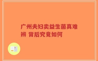 广州夫妇卖益生菌真难辨 背后究竟如何