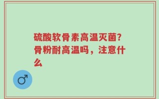 硫酸软骨素高温灭菌？骨粉耐高温吗，注意什么