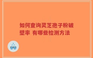 如何查询灵芝孢子粉破壁率 有哪些检测方法